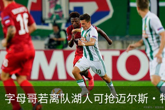 字母哥若离队湖人可抢迈尔斯·特纳&作为艾顿升级版搭档东契奇
