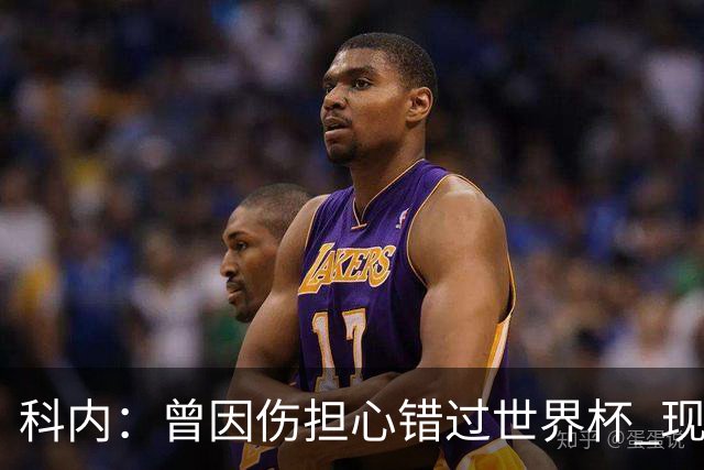 科内：曾因伤担心错过世界杯 现在只想专注世界杯不去想转会